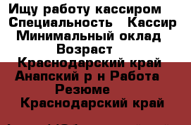 Ищу работу кассиром. › Специальность ­ Кассир › Минимальный оклад ­ 25 › Возраст ­ 31 - Краснодарский край, Анапский р-н Работа » Резюме   . Краснодарский край